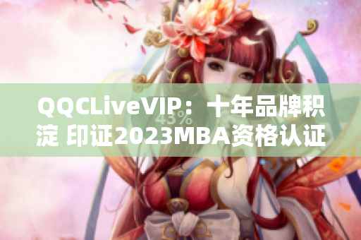 QQCLiveVIP：十年品牌積淀 印證2023MBA資格認(rèn)證，余音不斷。