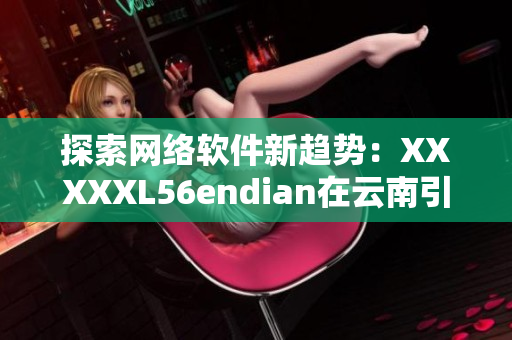 探索網(wǎng)絡軟件新趨勢：XXXXXL56endian在云南引領技術(shù)革新