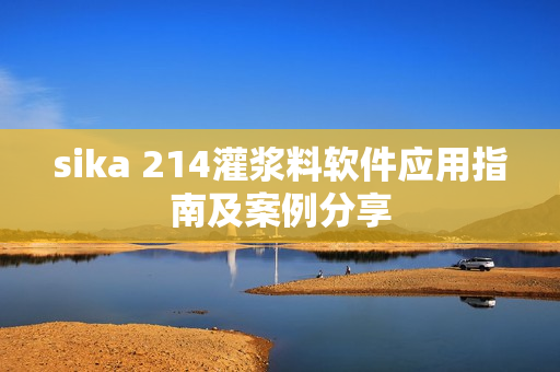 sika 214灌漿料軟件應(yīng)用指南及案例分享