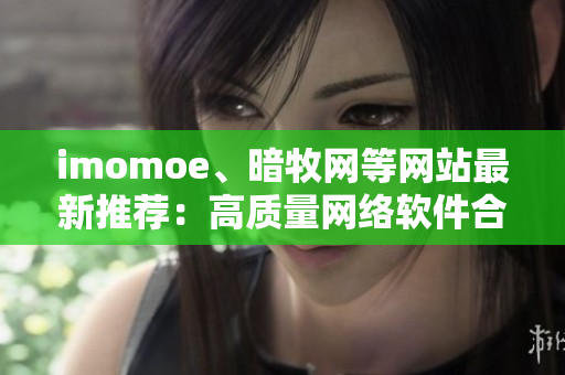 imomoe、暗牧網(wǎng)等網(wǎng)站最新推薦：高質(zhì)量網(wǎng)絡(luò)軟件合集推薦！