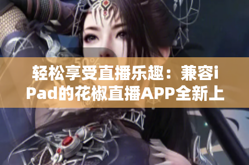 輕松享受直播樂趣：兼容iPad的花椒直播APP全新上線