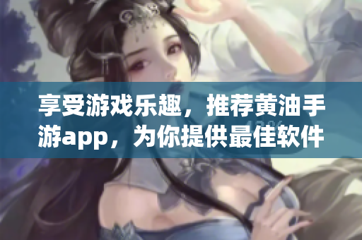 享受游戲樂趣，推薦黃油手游app，為你提供最佳軟件選擇