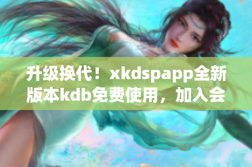 升級(jí)換代！xkdspapp全新版本kdb免費(fèi)使用，加入會(huì)員專屬特權(quán)