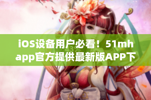 iOS設(shè)備用戶必看！51mhapp官方提供最新版APP下載，優(yōu)化軟件體驗(yàn)！