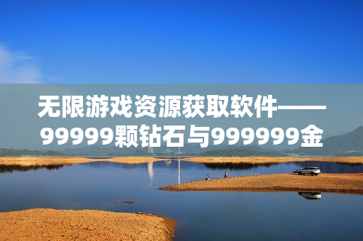 無限游戲資源獲取軟件——99999顆鉆石與999999金幣全能獲取器