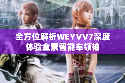 全方位解析WEYVV7深度體驗(yàn)全景智能車(chē)領(lǐng)袖