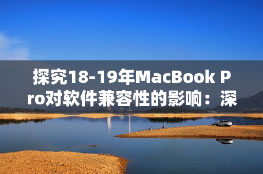 探究18-19年MacBook Pro對(duì)軟件兼容性的影響：深入分析其優(yōu)劣勢(shì)