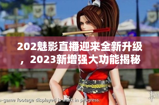 202魅影直播迎來全新升級，2023新增強大功能揭秘