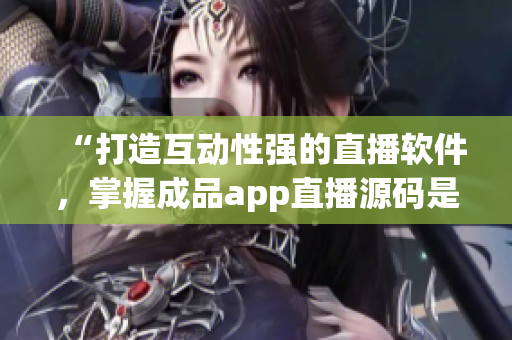 “打造互動性強的直播軟件，掌握成品app直播源碼是關鍵”