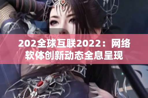 202全球互聯(lián)2022：網(wǎng)絡(luò)軟體創(chuàng)新動(dòng)態(tài)全息呈現(xiàn)