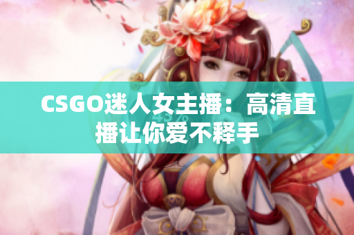 CSGO迷人女主播：高清直播讓你愛(ài)不釋手