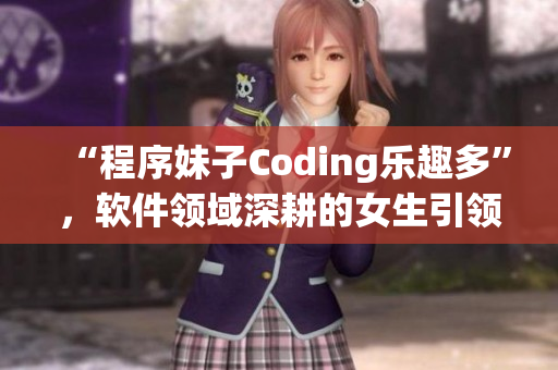 “程序妹子Coding樂(lè)趣多”，軟件領(lǐng)域深耕的女生引領(lǐng)新潮流！