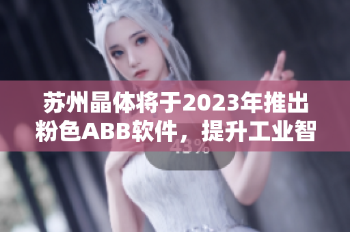 蘇州晶體將于2023年推出粉色ABB軟件，提升工業(yè)智能化