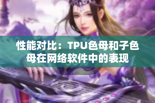 性能對比：TPU色母和子色母在網(wǎng)絡(luò)軟件中的表現(xiàn)