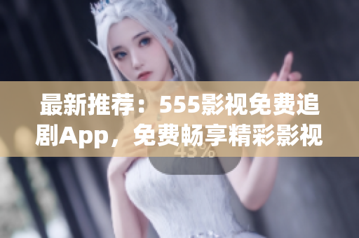 最新推薦：555影視免費追劇App，免費暢享精彩影視！