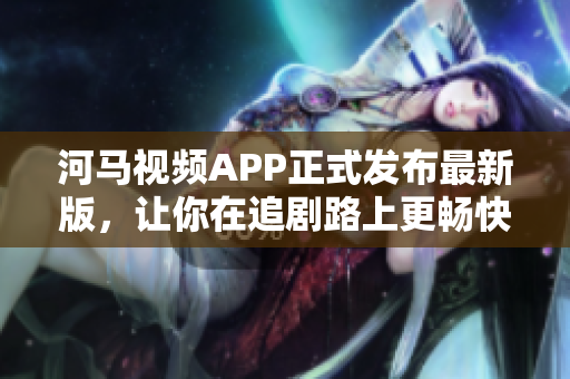 河馬視頻APP正式發(fā)布最新版，讓你在追劇路上更暢快！