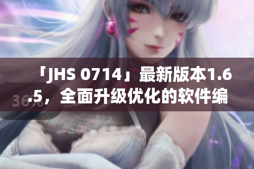 「JHS 0714」最新版本1.6.5，全面升級優(yōu)化的軟件編輯必備！