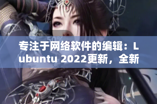 專注于網(wǎng)絡(luò)軟件的編輯：Lubuntu 2022更新，全新特性盤點(diǎn)