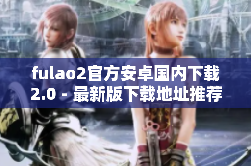 fulao2官方安卓國內(nèi)下載2.0 - 最新版下載地址推薦