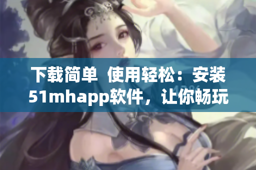 下載簡單  使用輕松：安裝51mhapp軟件，讓你暢玩移動(dòng)端古風(fēng)漫畫