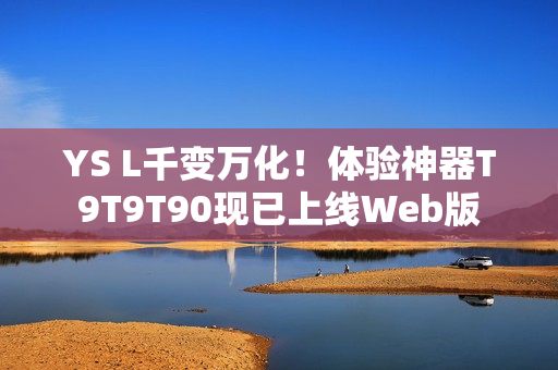 YS L千變?nèi)f化！體驗神器T9T9T90現(xiàn)已上線Web版