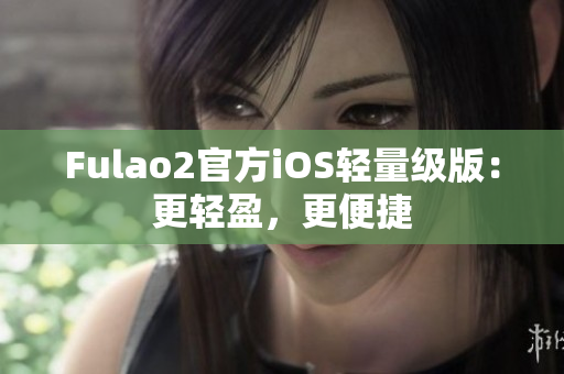 Fulao2官方iOS輕量級版：更輕盈，更便捷