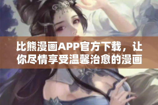 比熊漫畫APP官方下載，讓你盡情享受溫馨治愈的漫畫世界！