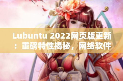 Lubuntu 2022網(wǎng)頁版更新：重磅特性揭秘，網(wǎng)絡(luò)軟件必備選擇