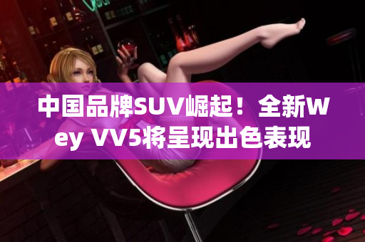 中國品牌SUV崛起！全新Wey VV5將呈現(xiàn)出色表現(xiàn)