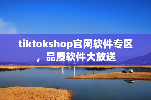 tiktokshop官網(wǎng)軟件專區(qū)，品質(zhì)軟件大放送