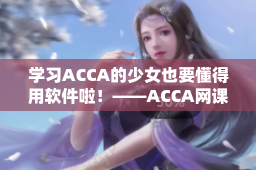 學(xué)習(xí)ACCA的少女也要懂得用軟件啦！——ACCA網(wǎng)課視頻分享經(jīng)驗