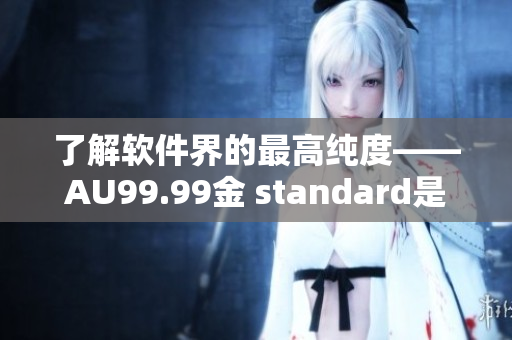 了解軟件界的最高純度——AU99.99金 standard是什么？