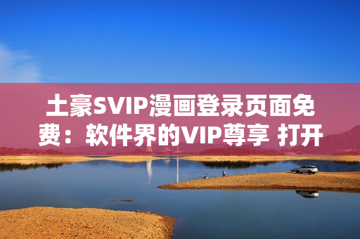 土豪SVIP漫畫(huà)登錄頁(yè)面免費(fèi)：軟件界的VIP尊享 打開(kāi)新世界