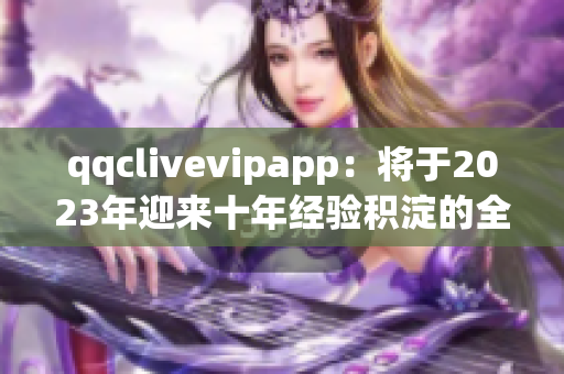 qqclivevipapp：將于2023年迎來十年經(jīng)驗積淀的全新版本