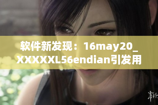 軟件新發(fā)現(xiàn)：16may20_XXXXXL56endian引發(fā)用戶關(guān)注與討論