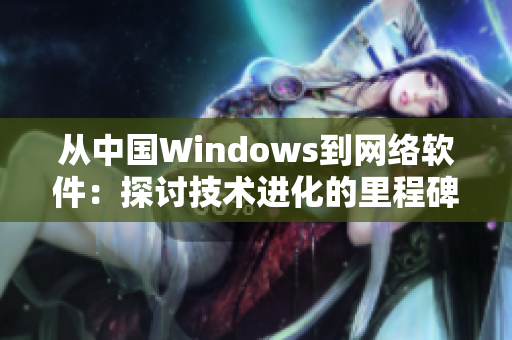 從中國(guó)Windows到網(wǎng)絡(luò)軟件：探討技術(shù)進(jìn)化的里程碑