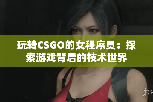 玩轉CSGO的女程序員：探索游戲背后的技術世界