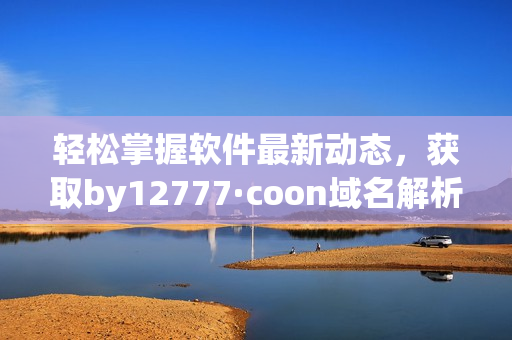 輕松掌握軟件最新動態(tài)，獲取by12777·coon域名解析全面指南