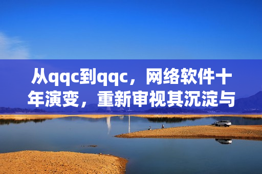 從qqc到qqc，網(wǎng)絡(luò)軟件十年演變，重新審視其沉淀與更新