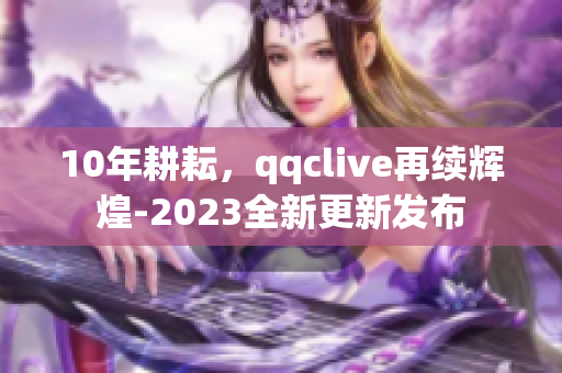 10年耕耘，qqclive再續(xù)輝煌-2023全新更新發(fā)布