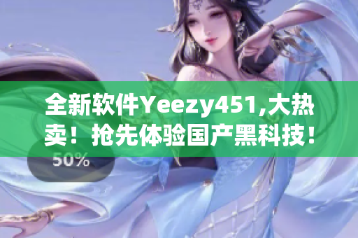 全新軟件Yeezy451,大熱賣！搶先體驗國產(chǎn)黑科技！