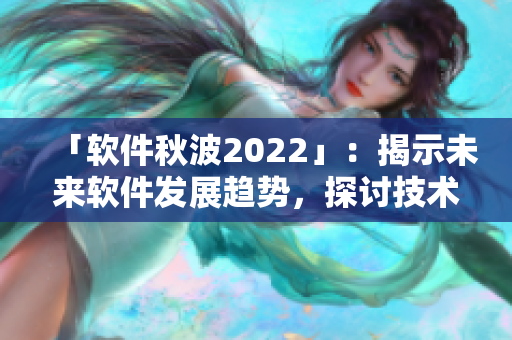 「軟件秋波2022」：揭示未來軟件發(fā)展趨勢(shì)，探討技術(shù)創(chuàng)新與產(chǎn)業(yè)變革