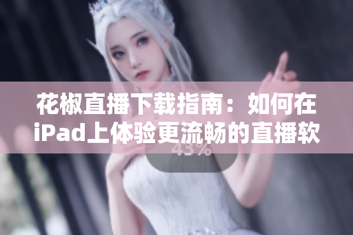 花椒直播下載指南：如何在iPad上體驗更流暢的直播軟件？