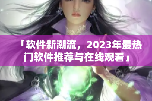 「軟件新潮流，2023年最熱門軟件推薦與在線觀看」