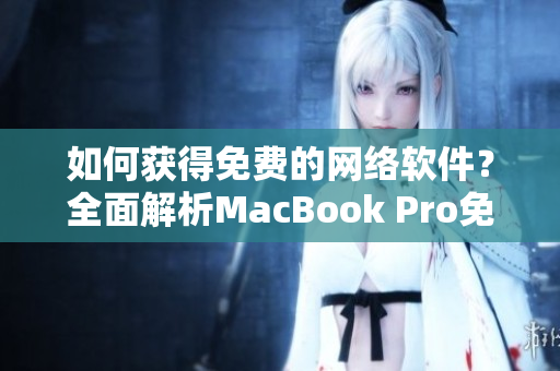 如何獲得免費的網絡軟件？全面解析MacBook Pro免費軟件下載技巧