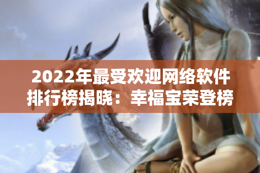 2022年最受歡迎網(wǎng)絡(luò)軟件排行榜揭曉：幸福寶榮登榜首