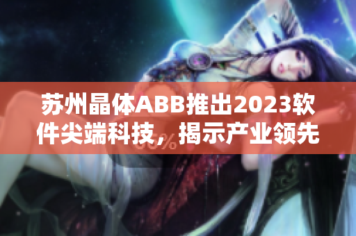 蘇州晶體ABB推出2023軟件尖端科技，揭示產(chǎn)業(yè)領(lǐng)先趨勢