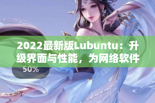 2022最新版Lubuntu：升級界面與性能，為網(wǎng)絡軟件注入新動力！