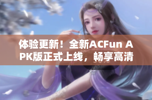 體驗更新！全新ACFun APK版正式上線，暢享高清流暢視頻