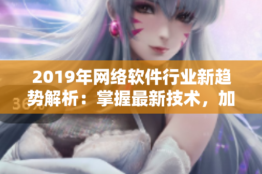 2019年網(wǎng)絡(luò)軟件行業(yè)新趨勢(shì)解析：掌握最新技術(shù)，加速軟件開發(fā)和部署效率